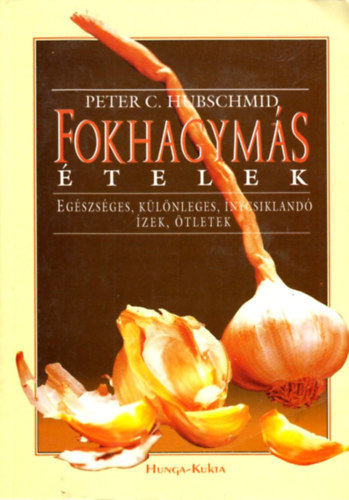 Peter C. Hubschmid, Ford.: Philipp Tibor - Fokhagymás ételek - EGÉSZSÉGES, KÜLÖNLEGES, ÍNYCSIKLANDÓ ÍZEK, ÖTLETEK (Ami fokhagymáról tudható; Receptek; Különféle fokhagymás falatok...) - Hunga-kukta
