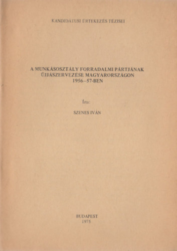 Szenes Iv�n - A munk�soszt�ly forradalmi p�rtj�nak �jj�szervez�se Magyarorsz�gon 1956-57-ben