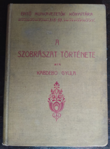 Kabdebó Gyula - A szobrászat története (Építő munkavezetők könyvtára XIX-XX)