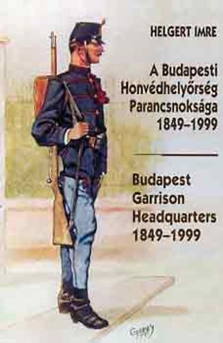Helgert Imre - A Budapesti Honvédhelyőrség Parancsnoksága 1849-1999