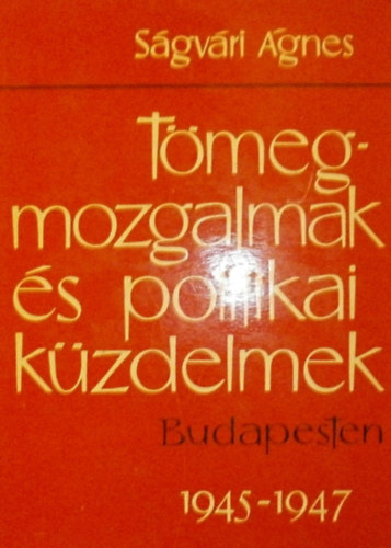 Ságvári Ágnes - Tömegmozgalmak és politikai közdelmek Budapesten 1945-1947