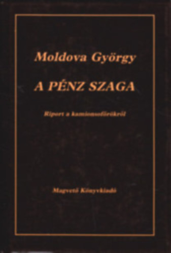 Moldova Gyrgy, Szerk.: Lovas Ildik - A pnz szaga - RIPORT A KAMIONSOFRKRL (Tartalom az ssszefoglalban)
