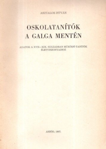 Asztalos Istvn - Oskolatantk a Galga mentn -Adatok a XVII-XIX. szzadban mkd tantk letviszonyaihoz