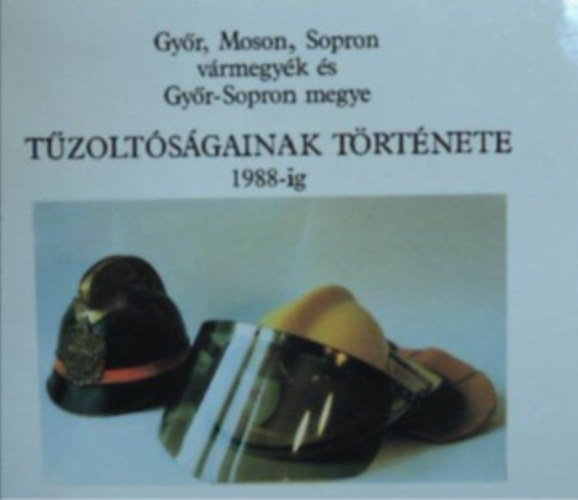 Grábics Frigyes - Győr, Moson, Sopron vármegyék és Győr-Sopron megye tűzoltóságainak története 1988-ig