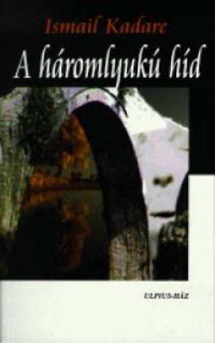 Ismail Kadare - A háromlyukú híd