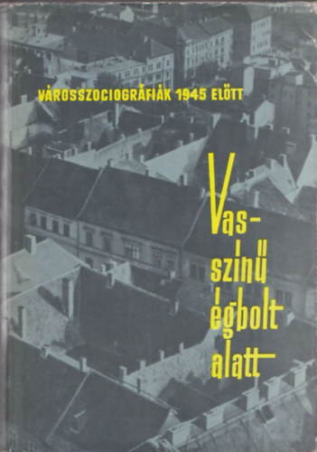 Meggyesi Jnos (szerk.) - Vasszn gbolt alatt (vrosszociogrfik 1945 eltt 1932-1943)