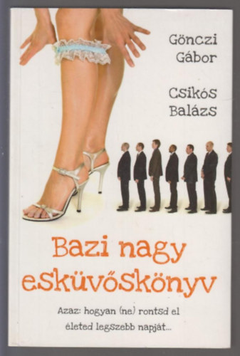 G�nczi G�bor; Csik�s Bal�zs - Bazi nagy esk�v�sk�nyv - Azaz hogyan (ne) rontsd el �leted legszebb napj�t...