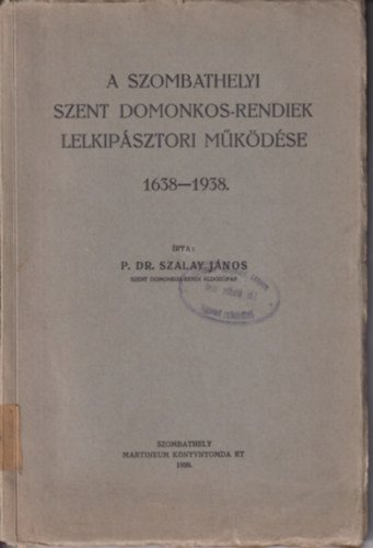 P. Dr. Szalay J�nos - A szombathelyi Szent Domokos-rendiek lelkip�sztori m�k�d�se 1638-1938