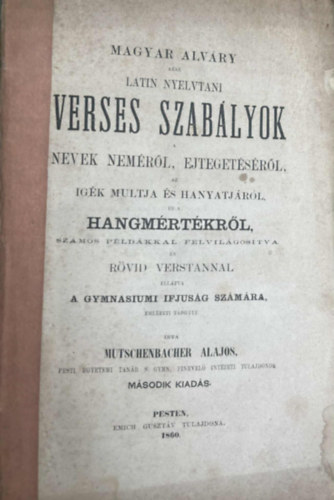 Mutschenbacher Alajos (td.) - Magyar Alvry azaz latin nyelvtani verses szablyok. Nevek nemrl, ejtegetsrl, az igk multja s hanyatjrl, s a hangmrtkrl, szmos pldkkal felvilgostva s rvid verstannal elltva