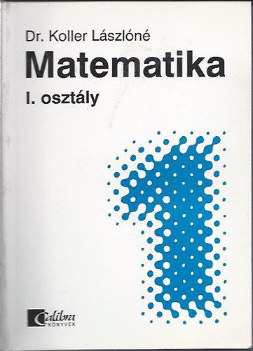 Koller J�nosn� Dr. - Matematika I. oszt�ly - k�z�piskolai alaptananyag �n�ll� tanul�shoz