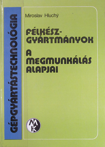 Miroslav Hluchy - Gépgyártástechnológia. Félkészgyártmányok. A megmunkálás alapjai