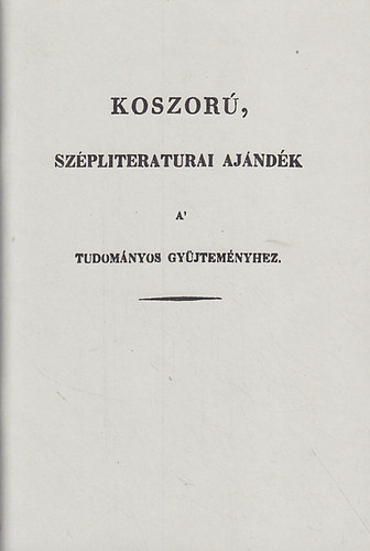Csécs Teréz (szerk.) - A Szép-Literatúrai Ajándék (1821-1827) és a Koszorú Szépliteratúrai Ajándék (1828-1841) a Tudományos Gyűjteményhez reopertóriuma
