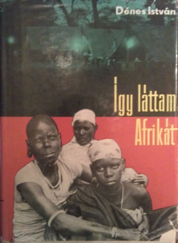 Dénes István - Így láttam Afrikát