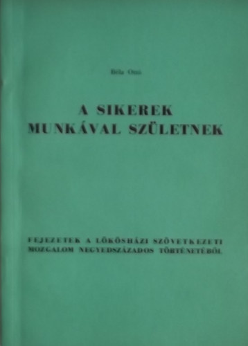 B�la Ott� - A sikerek munk�val sz�letnek  - Fejezetek a l�k�sh�zi sz�vetkezeti mozgalom negyedsz�zados t�rt�net�b�l