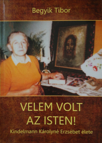 Begyik Tibor OCDS - Velem volt az Isten! Kindelmann Károlyné Erzsébet élete