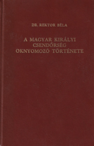 Rektor Béla dr. - A Magyar Királyi Csendőrség oknyomozó története