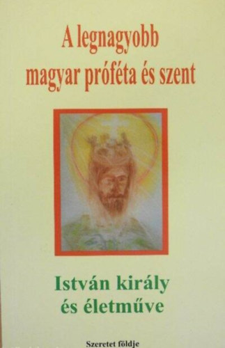 Sípos (S) Gyula - A legnagyobb magyar próféta és szent - István király és életműve