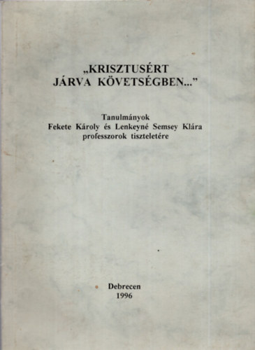 Barcza Jzsef (szerk.); ifj. Fekete Kroly (szerk.) - Krisztusrt jrva kvetsgben... (Tanulmnyok Fekete Kroly s Lenkeyn Semsey Klra professzorok tiszteletre)