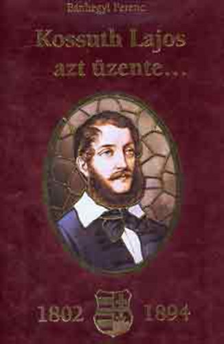 Bánhegyi Ferenc - Kossuth Lajos azt üzente... (1802-1894) - Kossuth Lajos születésének 200. évfordulójára