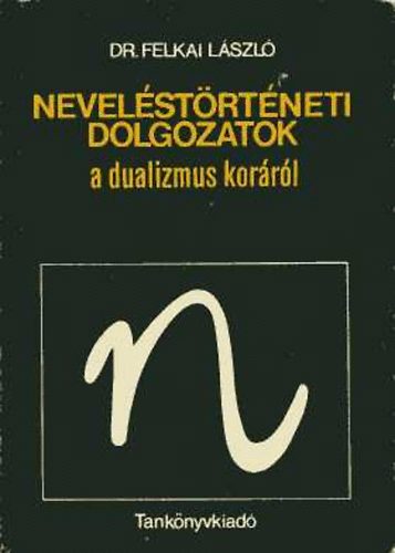 Felkai Lszl dr. - Nevelstrtneti dolgozatok a dualizmus korrl
