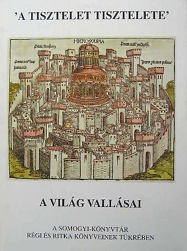 Szkefalvy-Nagy Erzsbet (szerk.) - 'A tisztelet tisztelete' - A vilg vallsai a Somogyi-knyvtr rgi s ritka knyveinek tkrben