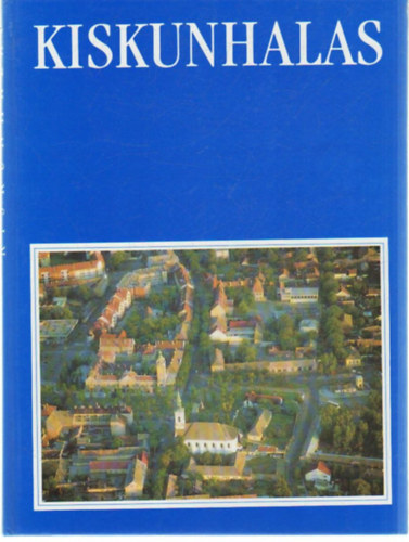 Szak�l Aur�l (szerk.) - Kiskunhalas- Barangol�s Kiskunhalason �s k�rny�k�n