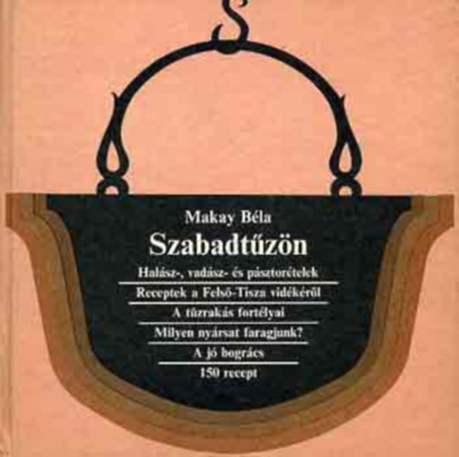Makay Béla, Illusztrálta: Kelemen Eörs - Szabadtűzön (Halász-, vadász- és pásztorételek / Receptek a Felső-Tisza vidékéről / A tűzrakás fortélyai/Milyen nyársat faragjunk? / A jó bogrács)