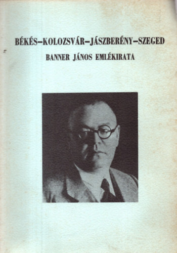 Jankovich B. Dnes (szerk.) - Bks-Kolozsvr-Jszberny-Szeged (Banner Jnos emlkiratai 1945-ig)