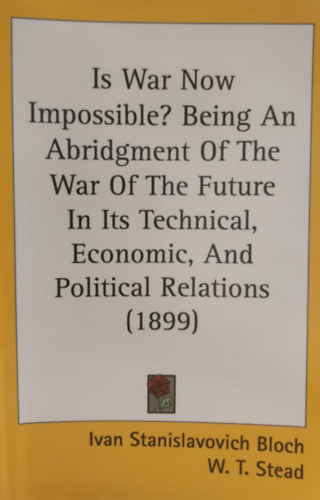 Ivan Stanislavovich Bloch, W. T. Stead - Is War Now Impossible? Being An Abridgment Of The War Of The Future In Its Technical, Economic, And Political Relations (1899)