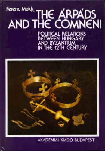 Makk Ferenc - The rpds and the Comneni - Political Relations between Hungary and Byzantium in the 12th Century