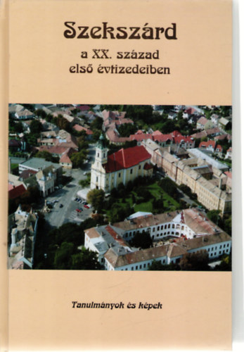 Dr. Dobos Gyula (szerk.) - Szekszrd a XX. szzad els vtizedeiben - Tanulmnyok s kpek