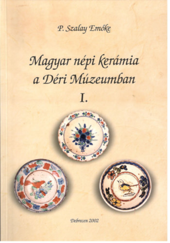 P. Szalay Emőke - Magyar népi kerámia a Déri Múzeumban I.