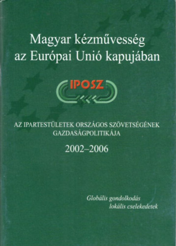 Sarkadi Nagy Em�lia (szerk.) - Magyar k�zm�vess�g az Eur�pai Uni� kapuj�ban - Az Ipartest�letek Orsz�gos Sz�vets�g�nek gazdas�gpolitik�ja  IPOSZ 2002-2006
