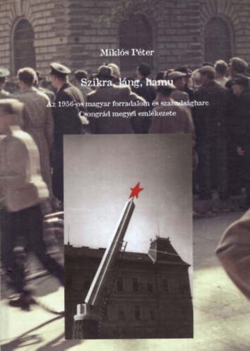 Mikl�s P�ter - Szikra, l�ng, hamu - Az 1956-os magyar forradalom �s szabads�gharc Csongr�d megyei eml�kezete