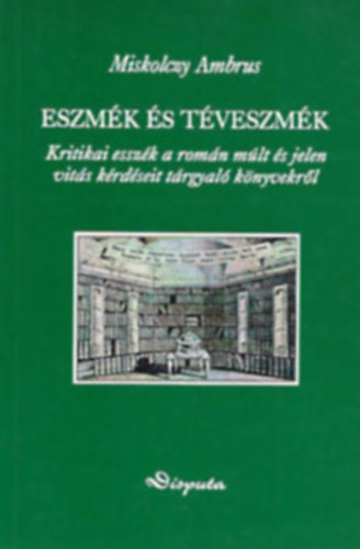Miskolczy Ambrus - Eszm�k �s t�veszm�k - Kritikai essz�k a rom�n m�lt �s jelen vit�s k�rd�seit t�rgyal� k�nyvekr�l