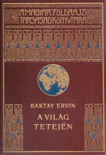 Baktay Ervin - A világ tetején - Kőrösi Csoma Sándor nyomdokain nyugati Tibetben (A Magyar Földrajzi Társaság Könyvtára) (egykötetes kiadás)