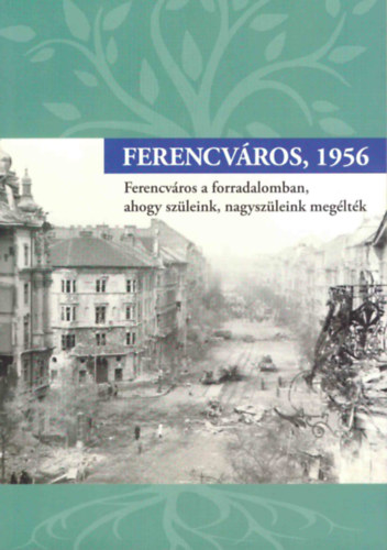 Mezey Katalin (szerk.) - Ferencváros, 1956 (Ferencváros a forradalomban, ahogy szüleink, nagyszüleink megélték)