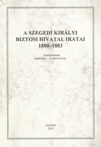 Kaján Imre (szerk.); Zombori István (szerk.) - A szegedi királyi biztosi hivatal iratai 1880-1883