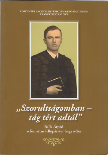 Szabadi Istvn (szerk.) - Szorultsgomban- tg trt adtl - Balla rpd reformtus lelkipsztor hagyatka