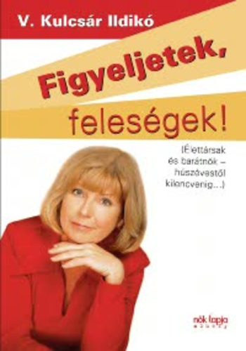 V. Kulcsr Ildik - Figyeljetek, felesgek! - Figyeljetek, frjek! - lettrsak s bartnk-hszvestl kilenvenig...!