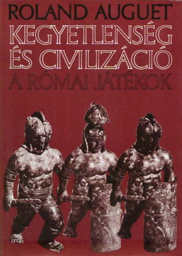 SZERZ Roland Auguet FORDT Balkay Blint LEKTOR Szepessy Tibor - Kegyetlensg s civilizci    (A gladitorviadalok tja a rtustl a ltvnyossgig, A rmai jtkok klnleges vonsai) A cirkusz s az amfitetrum kifejezseinek kissztra