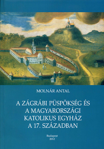 Molnár Antal - A Zágrábi püspökség és a magyarországi katolikus egyház a 17. században