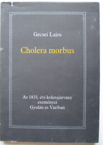 Gecsei Lajos - Cholera morbus-Az 1831. �vi koleraj�rv�ny esem�nyei Gyul�n �s V�riban