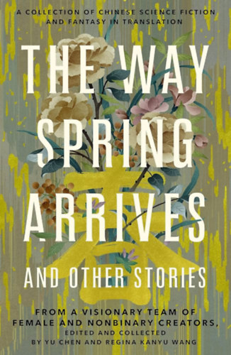 Yu Chen, Regina Kanyu Wang - The Way Spring Arrives and Other Stories: A Collection of Chinese Science Fiction and Fantasy in Translation from a Visionary Team of Female and Nonbinary Creators