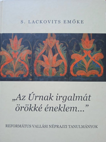 S. Lackovits Emőke - "Az úrnak irgalmát örökké éneklem..." - Református vallási néprajzi tanulmányok