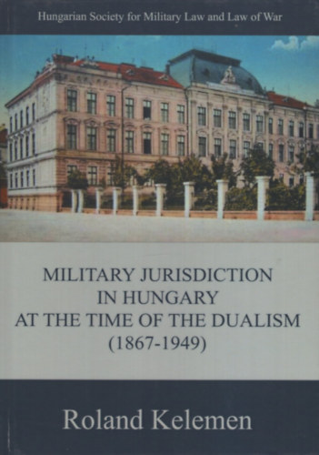 Kelemen Roland - Military Jurisdiction in Hungary at the Time of the Dualism (1867-1949)