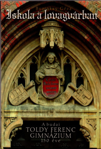 Buzinkay Gza - Iskola a lovagvrban - A budai Toldy Ferenc Gimnzium 150 ve