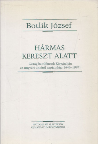 Botlik Jzsef - Hrmas kereszt alatt (Grg katolikusok Krptaljn az ungvri unitl napjainkig (1646-1997)- dediklt