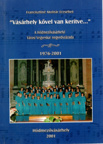 Francisztin� Moln�r Erzs�bet - V�s�rhely k�vel van ker�tve..- A H�dmez�v�s�rhelyi V�rosi Vegyeskar negyesz�zada 1976-2001