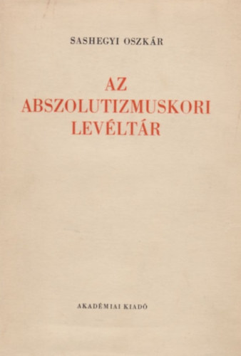 Sashegyi Oszkár - Az abszolutizmuskori levéltár (A Magyar Országos Levéltár kiadványai I. Levéltári leltárak 4.)